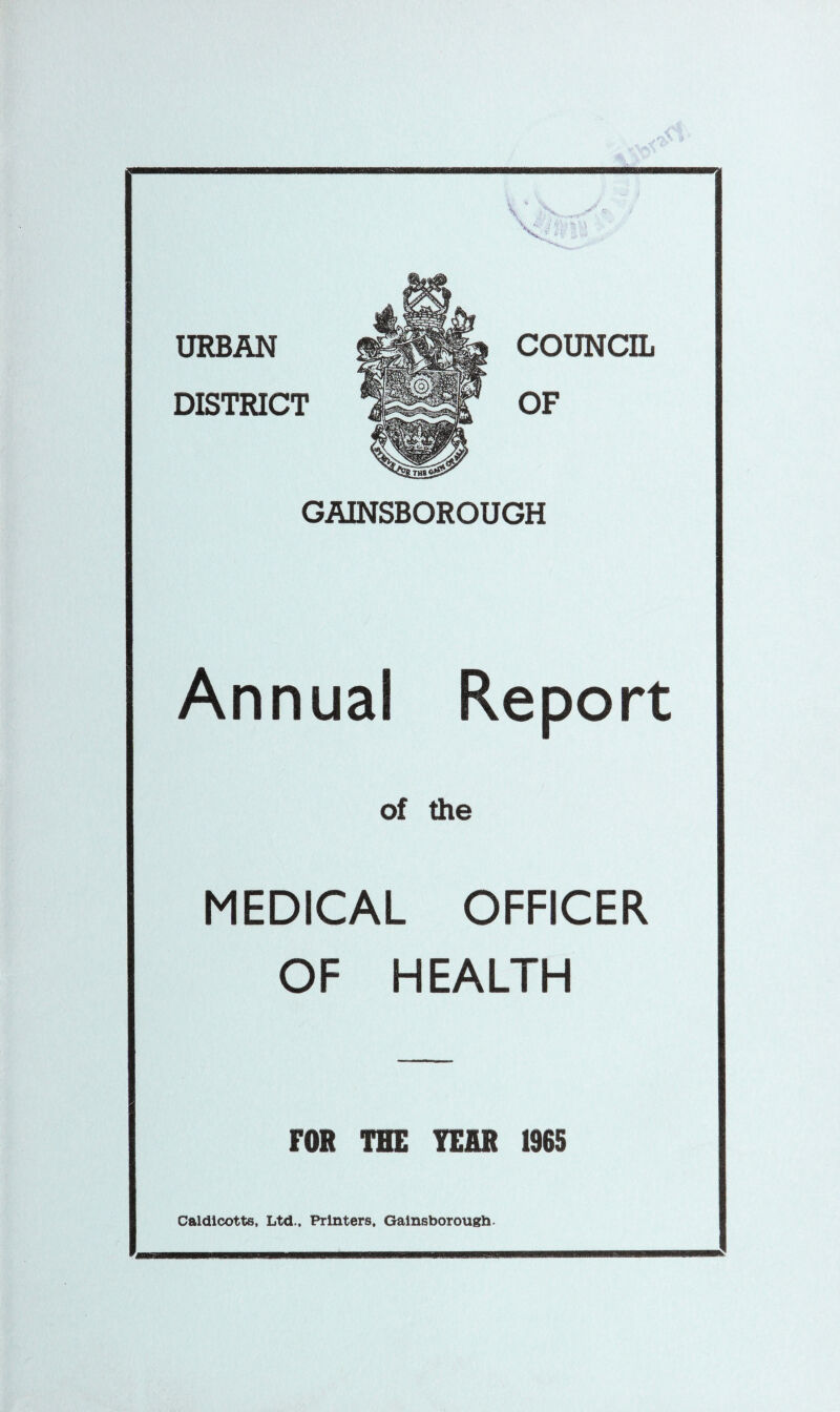 URBAN COUNCIL OF GAINSBOROUGH Annual Report of the MEDICAL OFFICER OF HEALTH FOR TIE TERR 1965 Caldlcotts, Ltd., Printers, Gainsborough.