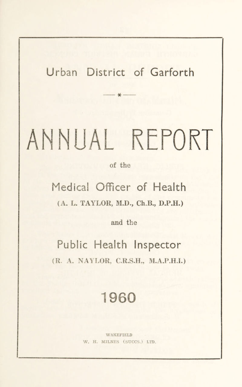 ANNUAL REPORT of the Medical Officer of Health (A. L. TAYLOR, M.D., Ch.B., D.P.H.) and the Public Health Inspector (R. A. NAYLOR, C.R.S.IL, M.A.P.H.I.) 1960 WAKEFIELD W. H. MILNES (SUCCS.) LTD.