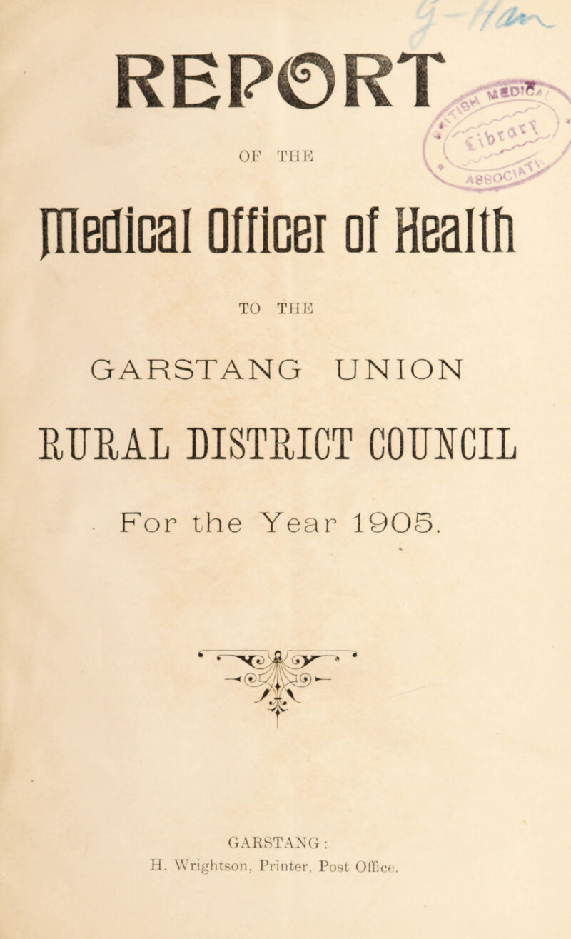 / ''2& v REPORT 4 # OF THE \ A8SO* A ITIeflical Officer of Health GARSTANG UNION RURAL DISTRICT COUNCIL For the Year 1905. GARSTANG: H. Wrightson, Printer, Post Office.