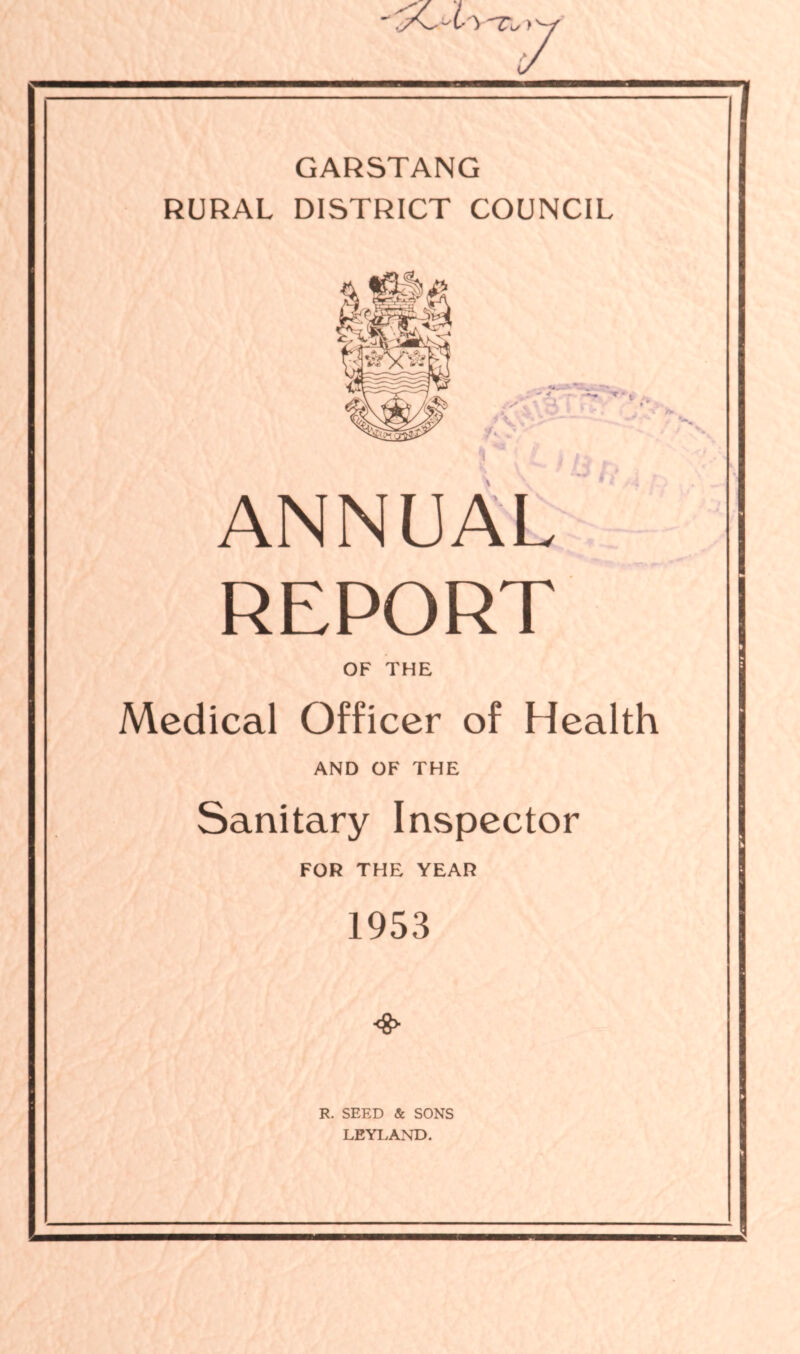 GARSTANG RURAL DISTRICT COUNCIL ANNUAL REPORT OF THE Medical Officer of Health AND OF THE Sanitary Inspector FOR THE YEAR 1953 <8> R. SEED & SONS LEYLAND. V . .