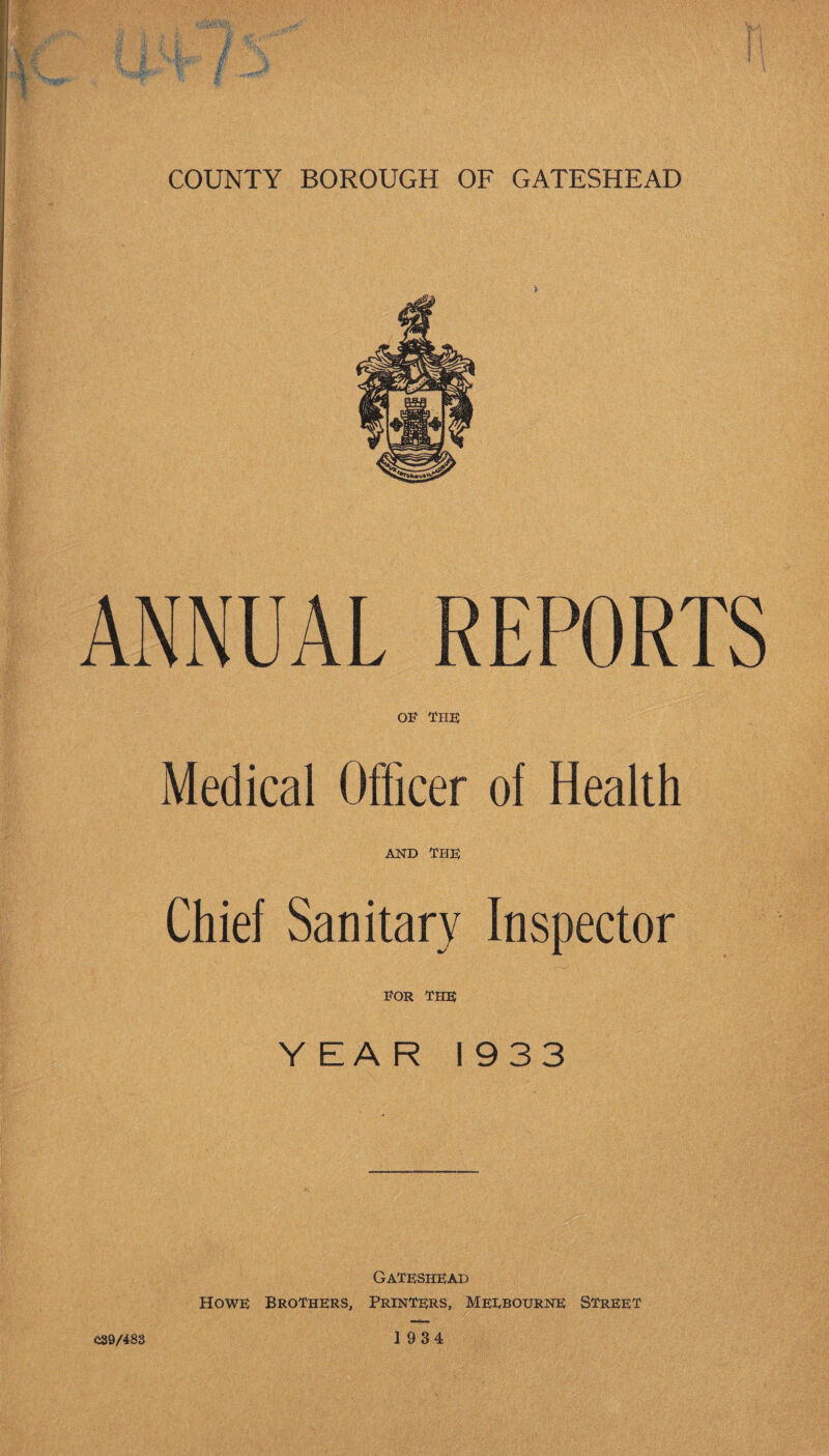 ANNUAL REPORTS OF THE Medical Officer of Health AND THE Chief Sanitary Inspector FOR THE Y EA R 19 3 3 Gateshead Howe Brothers, Printers, Meubourne Street