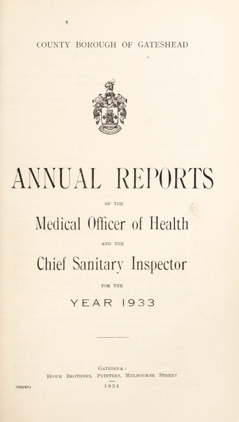 > i »RTS OF THE Medical Officer of Health AND THE Chief Sanitary Inspector FOR The YEAR 1933 Gateshfa.j Howe Brothers, Printers, Melbourne Street J 9 34