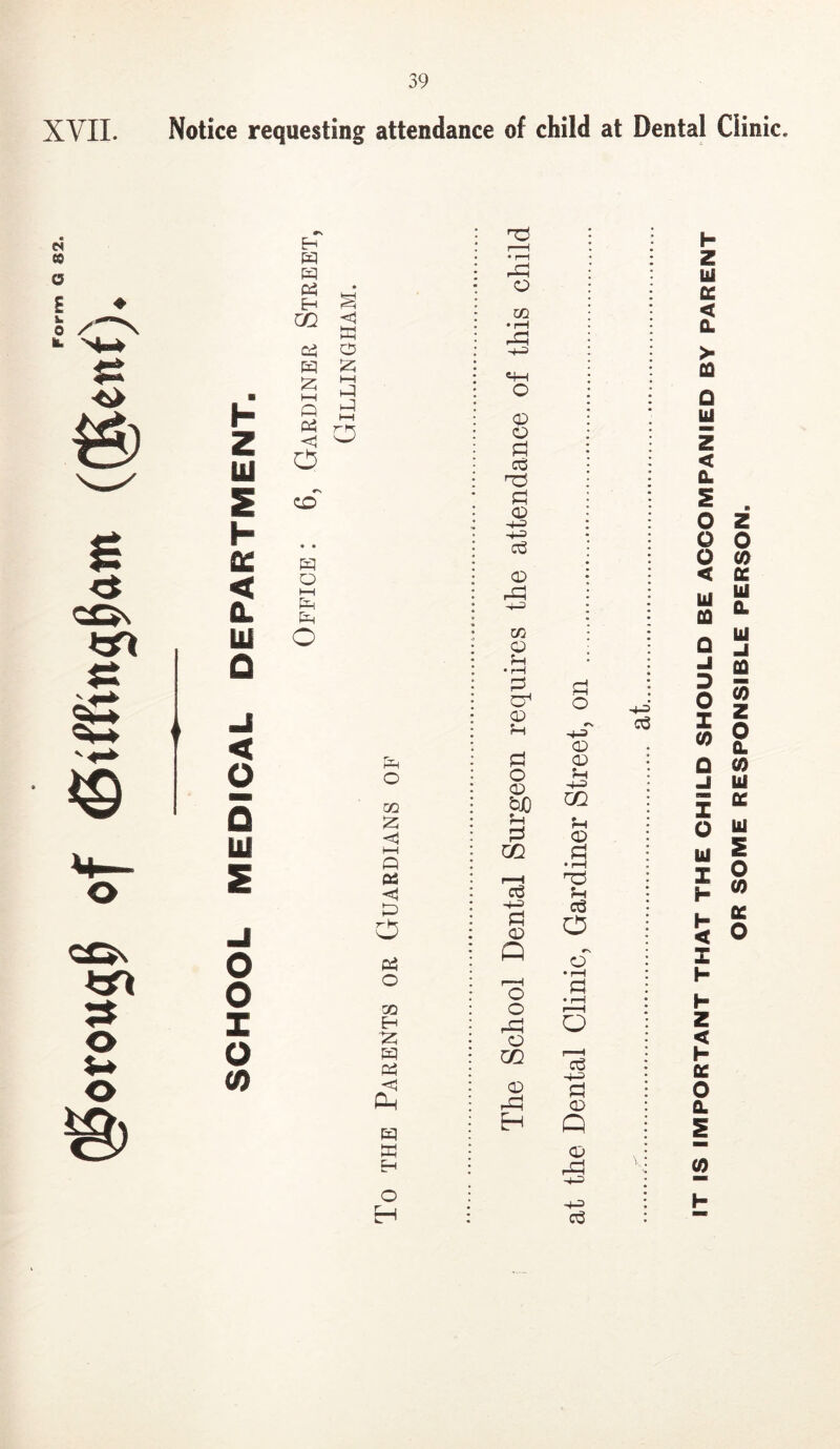 XVIL Notice requesting attendance of child at Dental Clinic. ■ h z lU S h QC < a. Ui Q m cd, W HH Q Pi o W o HH o CD O f—< &-I O < O 5 UJ S o o X o (0 o GO 2 t—I Q Pi o Pi o GO H '2: H Pi <! Oh m w H O I I • rH • rH qn O <P o 03 (X) ■4-=> o3 O Oj o ;h • rH <v o <D fcijO G(Q 03 <D Q I—I o o rTll o □Q (X) H Pi o #N u Pi • I—I nD Pi 03 O O • I—I P • rH O r—I o3 p CD Q <D rP P P IT IS IMPORTANT THAT THE CHILD SHOULD BE ACCOMPANIED BY PARENT OR SOME RESPONSIBLE PERSON.