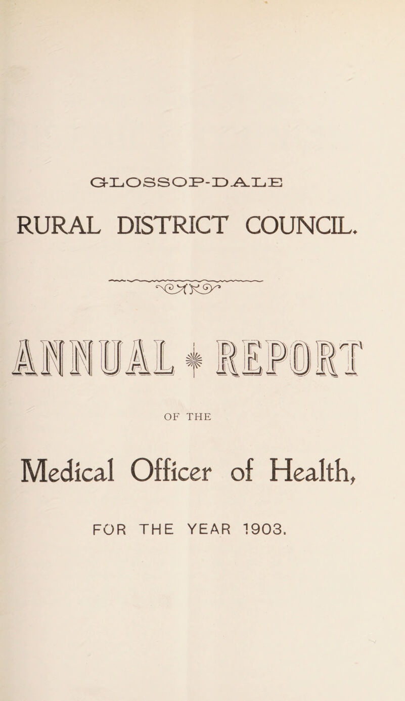 GLOSSOP-DALE RURAL DISTRICT COUNCIL. OF THE Medical Officer of Health, FOR THE YEAR 1903.