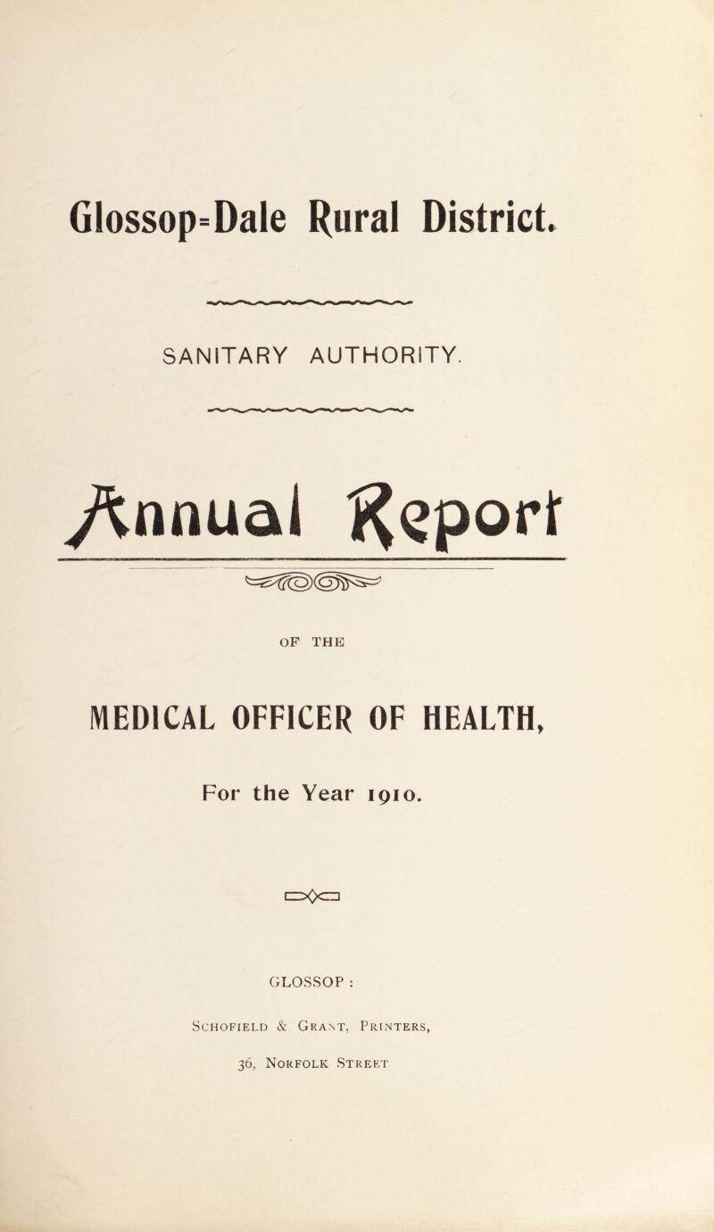 Glossop=Dale Rural District* SANITARY AUTHORITY. Annual Report OF THE MEDICAL OFFICER OF HEALTH, For the Year 1910. GLOSSOP: Schofield & Grant, Printers, 36, Norfolk Street