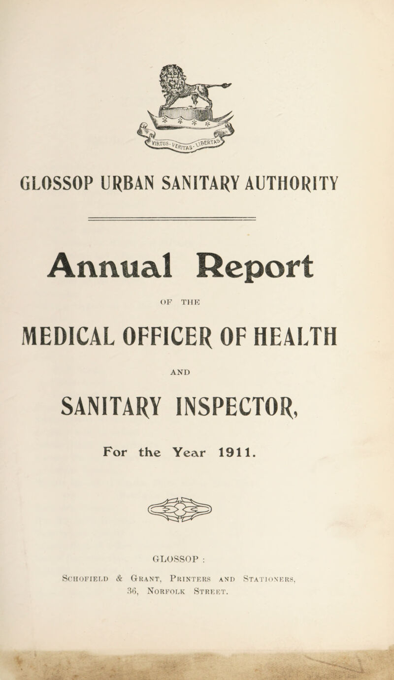 GLOSSOP URBAN SANITARY AUTHORITY Annual Report OF THE MEDICAL OFFICER OF HEALTH AND SANITARY INSPECTOR, For the Year 1911. GLOSSOP : Schofield & Grant, Printers and Stationers, 36, Norfolk Street.