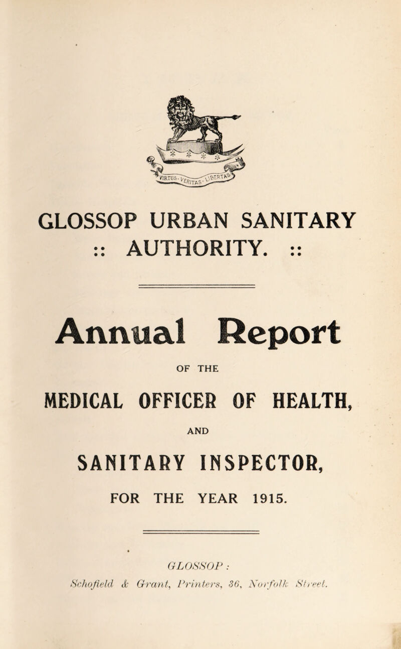 GLOSSOP URBAN SANITARY :: AUTHORITY. :: Annual Report OF THE MEDICAL OFFICER OF HEALTH, AND SANITARY INSPECTOR, FOR THE YEAR 1915. GLOSSOP : Schofield & Grant, Printers, 36, Norfolk Street.