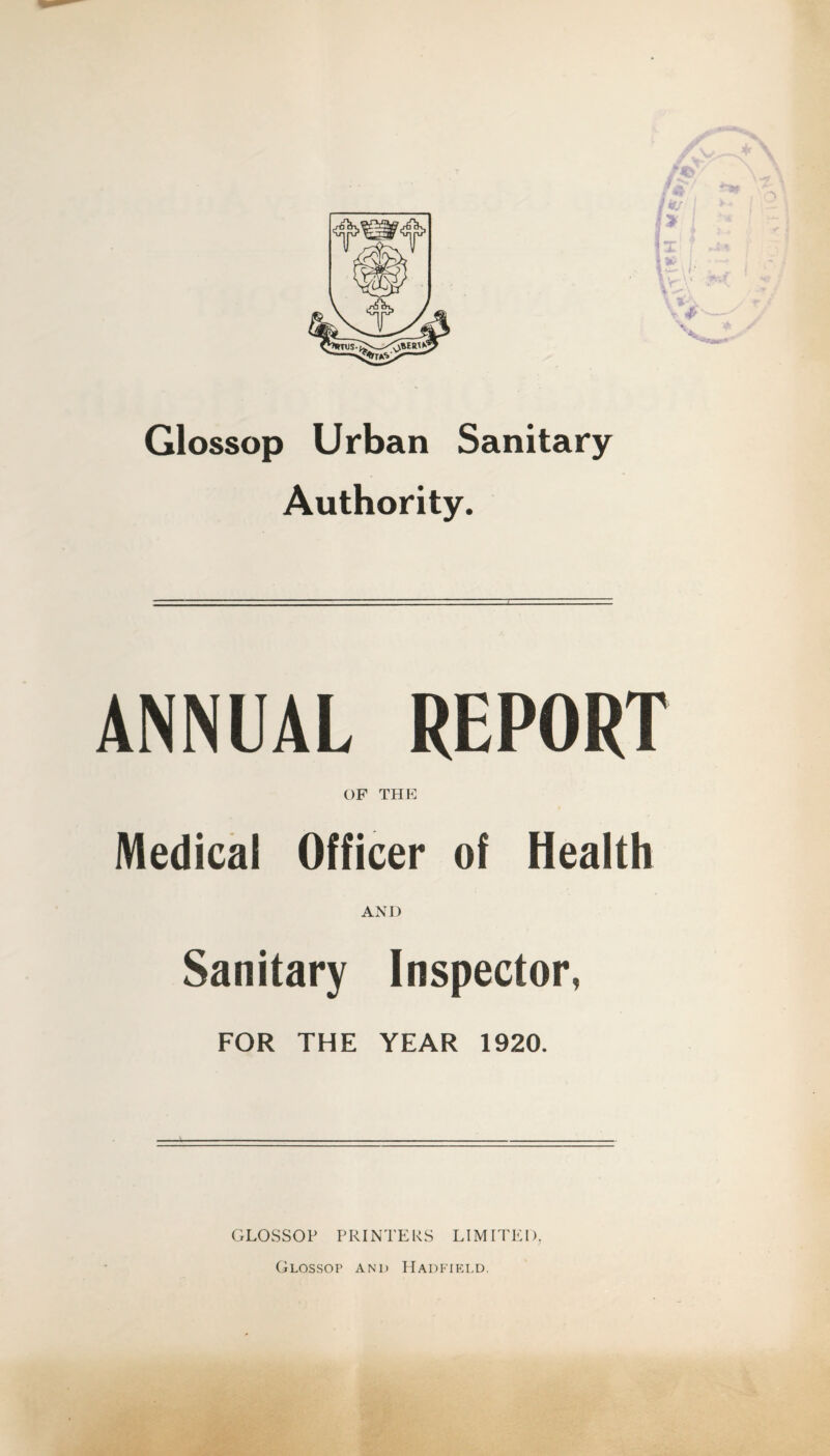 Glossop Urban Sanitary Authority. ANNUAL REPORT OP THE Medical Officer of Health AND Sanitary Inspector, FOR THE YEAR 1920. GLOSSOP PRINTERS LIMITED. Glossop and Hadfield.