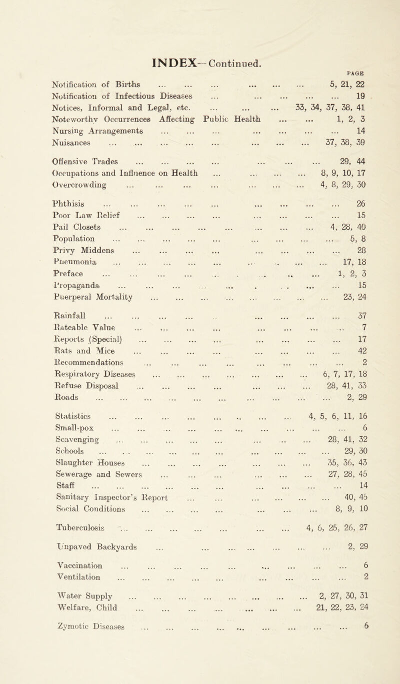 INDEX— Continued. PAGE Notification of Births Notification of Infectious Diseases Notices, Informal and Legal, etc. Noteworthy Occurrences Affecting Nursing Arrangements Nuisances Offensive Trades Occupations and Influence on Health Overcrowding Phthisis Poor Law Relief Pail Closets Population Privy Middens Pneumonia ... Preface Propaganda Puerperal Mortality Rainfall Rateable Value Reports (Special) Rats and Mice Recommendations Respiratory Diseases Refuse Disposal Roads Statistics Smallpox ... ... Scavenging Schools Slaughter Houses Sewerage and Sewers Staff Sanitary Inspector’s Report Social Conditions Tuberculosis Lnpaved Backyards Vaccination Ventilation W ater Supply Welfare, Child 5, 21, 22 IQ • •• ••• ••• ••• 33, 34, 37, 38, 41 Public Health ... ... 1, 2, 3 ... 37, 38, 39 29, 44 8, 9, 10, 17 4, 8, 29, 30 of, • •• • * * • • • ••• LJ\J 1 5 • •• ••• ••• • • * • • • -L U 4, 28, 40 g p • •• •«« ••• ••• ••• wj u ... ... ... ... ... 28 ... ... .. ... ... 17, 18 ■.. . .... .« ... 1,2,3 ... . ., ... ... 15 23, 24 7>7 • • • ••• ••• ••• C/ I 7 • •• ••• • t« ••• • 17 • •• ••• ••• j- > 42 o »• ••• ••• ••• ••• 6, 7, 17, 18 28, 41, 33 2, 29 4, 5, 6, 11, 16 ... ... ... ... ... ... 6 28, 41, 32 29, 30 35, 36, 43 27, 28, 45 14 40, 45 8, 9, 10 4, 6, 25, 26, 27 2, 29 6 ... ... ... ... ... 2, 27, 30, 31 21, 22, 23, 24 • • •