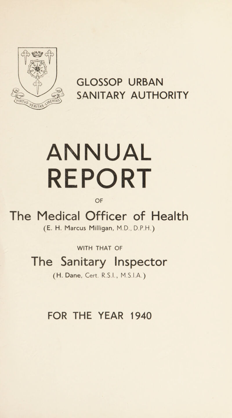 GLOSSOP URBAN SANITARY AUTHORITY ANNUAL REPORT OF The Medical Officer of Health (E. H. Marcus Milligan, M.D., D.P.H.) WITH THAT OF The Sanitary Inspector (H. Dane, Cert. R.S.I,, M.S.I.A.) FOR THE YEAR 1940