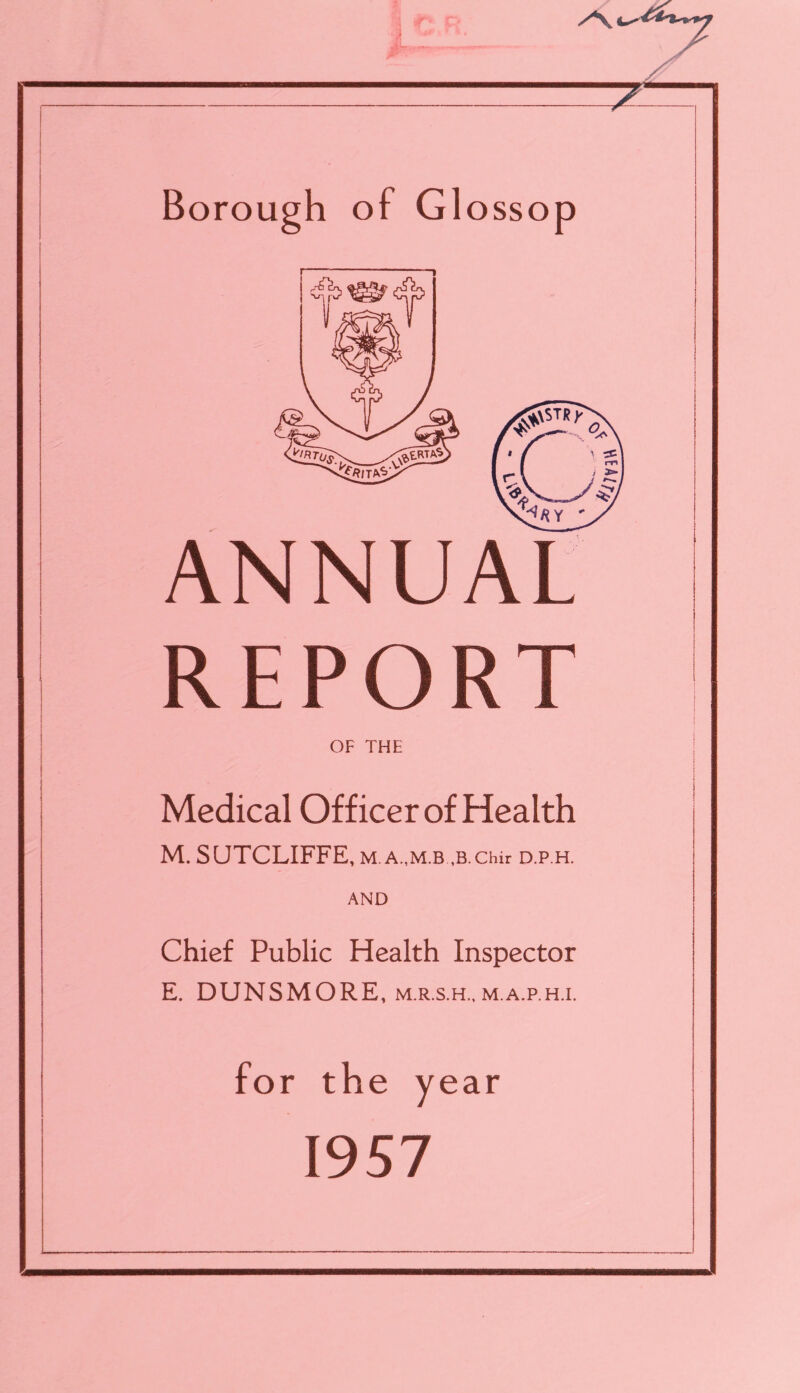 ANNUAL REPORT OF THE Medical Officer of Health M. SUTCLIFFE, M. Chir D.P.H. AND Chief Public Health Inspector E. DUNSMORE, m.r.s.h., m.a.p.h.i. for the year 1957