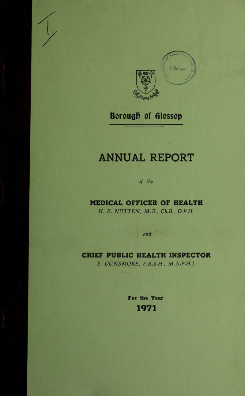 Borough of 6los$op ANNUAL REPORT of the MEDICAL OFFICER OF HEALTH H. E. NUTTEN, M.B., Ch.B., D.P.H. and CHIEF PUBLIC HEALTH INSPECTOR E. DUNSMORE, F.R.S.H., M.A.P.H.I. For the Year 1971