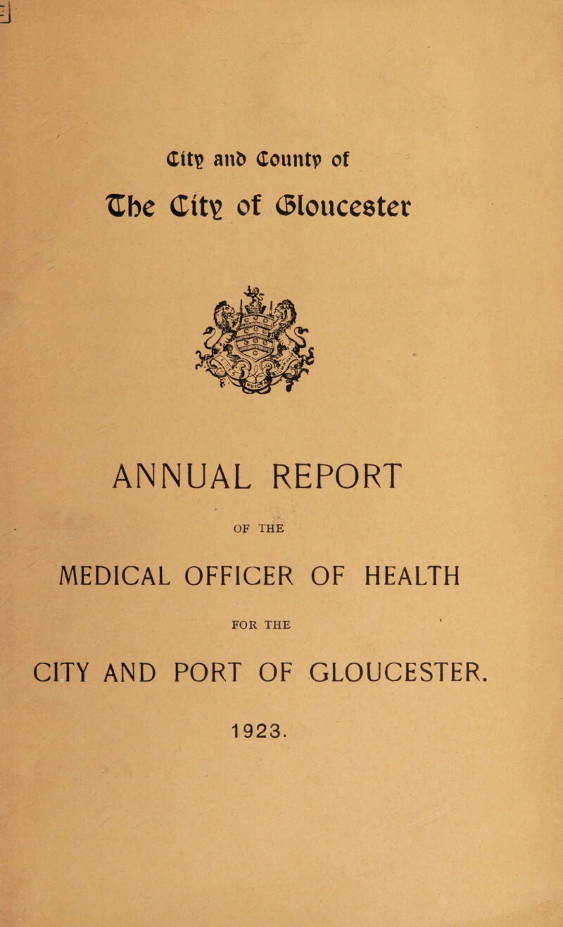 Citi? ant> dountv of Zbc of Gloucester ANNUAL REPORT OF THE MEDICAL OFFICER OF HEALTH FOR THE CIJY AND PORT OF GLOUCESTER. 1923.