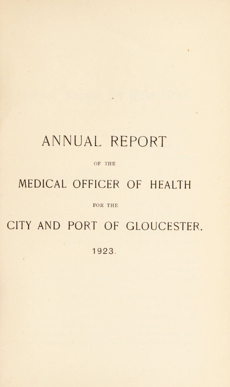 % ANNUAL REPORT OF THE MEDICAL OFFICER OF HEALTH FOR THE CITY AND PORT OF GLOUCESTER. 1923,