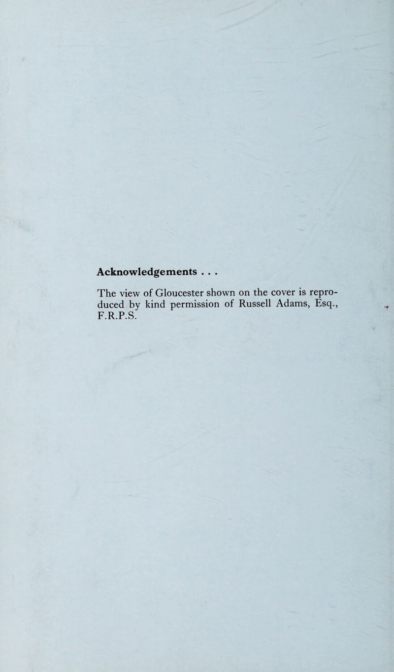 Acknowledgements . . . The view of Gloucester shown on the cover is repro- duced by kind permission of Russell Adams, Esq., F.R.P.S.