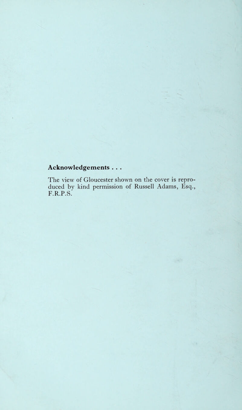 Acknowledgements . . . The view of Gloucester shown on the cover is repro- duced by kind permission of Russell Adams, Esq., F.R.P.S.