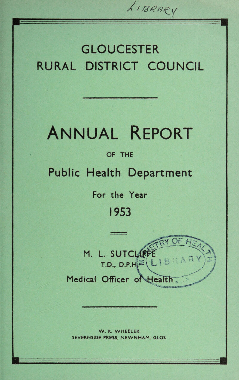 GLOUCESTER RURAL DISTRICT COUNCIL Annual Report OF THE Public Health Department For the Year 1953 W. R. WHEELER. SEVERNSiDE PRESS, NEWNHAM. GLOS.