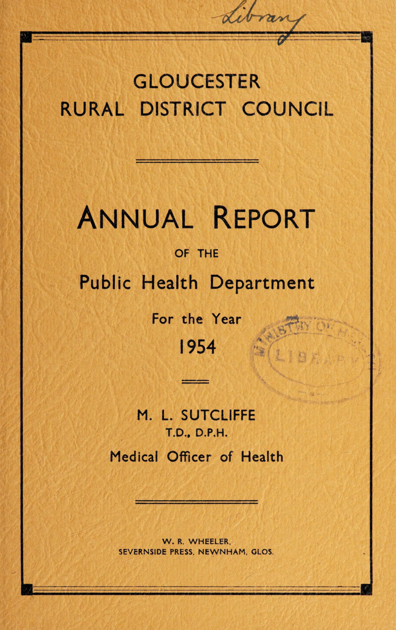 GLOUCESTER RURAL DISTRICT COUNCIL Annual Report OF THE Public Health Department For the Year 1954 M. L. SUTCLIFFE T.D., D.P.H. Medical Officer of Health W. R. WHEELER, SEVERNSIDE PRESS, NEWNHAM, GLOS.