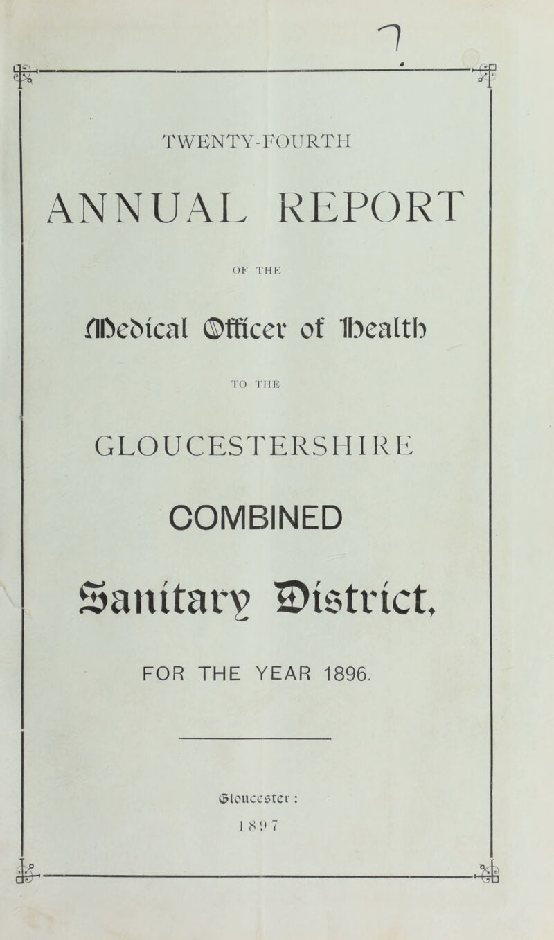 ANNUAL REPORT OF THE flbeMcal ©fficet* of Ibealtb TO THE GLOUCESTERSHIRE COMBINED Sanitary ^District FOR THE YEAR 1896. ©loucestei: 18 9 7