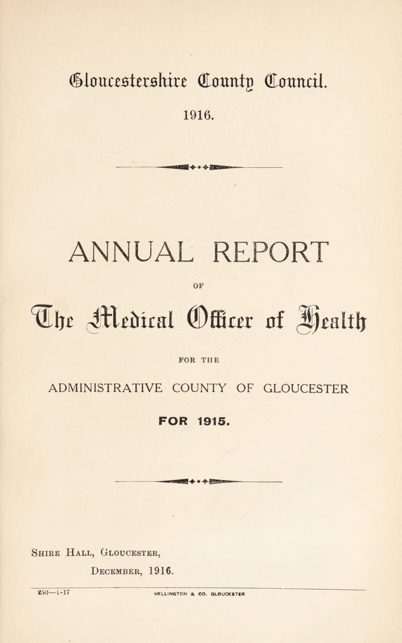 1916. ANNUAL REPORT OF 'tEljit JtlRikal (Dffiar of FOR THE ADMINISTRATIVE COUNTY OF GLOUCESTER FOR 1915. Shire Hall, Gloucester, December, 1916. 250—1-17