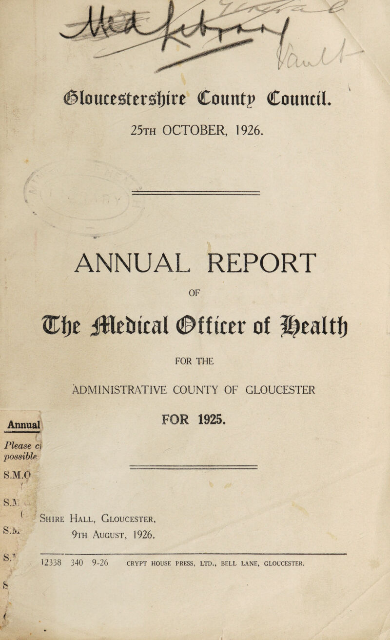 25th OCTOBER, 1926. ANNUAL REPORT OF ®t)£ jUtbical ©fftcer of HeaUf) FOR THE ADMINISTRATIVE COUNTY OF GLOUCESTER Annual ^OR ^5. Please a possible S.M.O Y A Shire Hall, Gloucester, 9tei August, 1926. 12338 340 9-26 crypt house press, ltd., bell lane, Gloucester. i