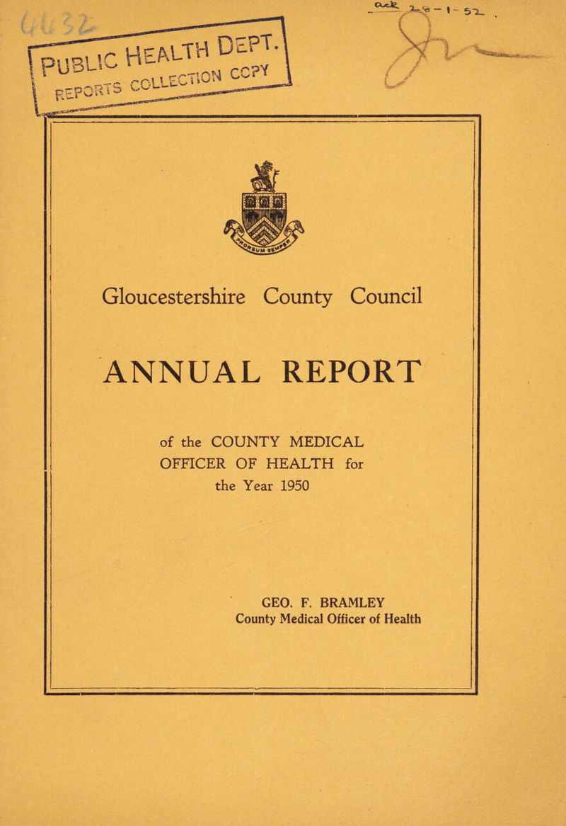 CXcJte. Gloucestershire County Council ANNUAL REPORT of the COUNTY MEDICAL OFFICER OF HEALTH for the Year 1950 GEO. F. BRAMLEY County Medical Officer of Health