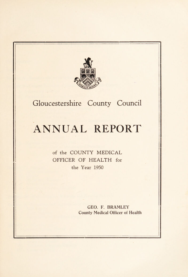 Gloucestershire County Council ANNUAL REPORT of the COUNTY MEDICAL OFFICER OF HEALTH for the Year 1950 GEO. F. BRAMLEY