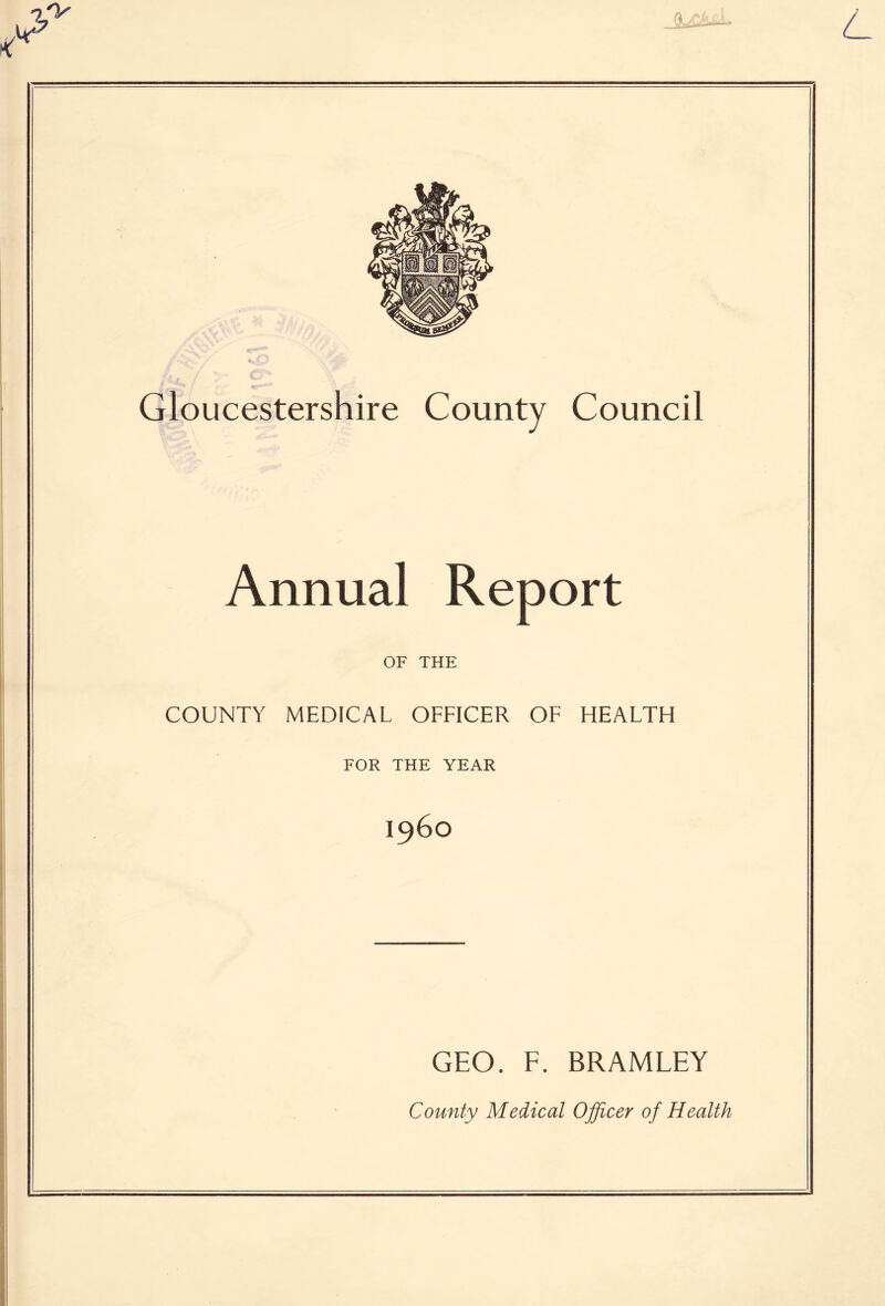 Gloucestershire County Council Annual Report OF THE COUNTY MEDICAL OFFICER OF HEALTH FOR THE YEAR i960 GEO. F. BRAMLEY County Medical Officer of Health