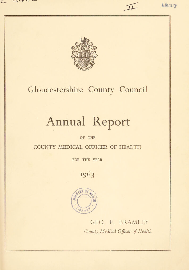 Gloucestershire County Council Annua! Report OF THE COUNTY MEDICAL OFFICER OF HEALTH FOR THE YEAR 1963 GEO. F. BRAMLEY County, Medical Officer of Health