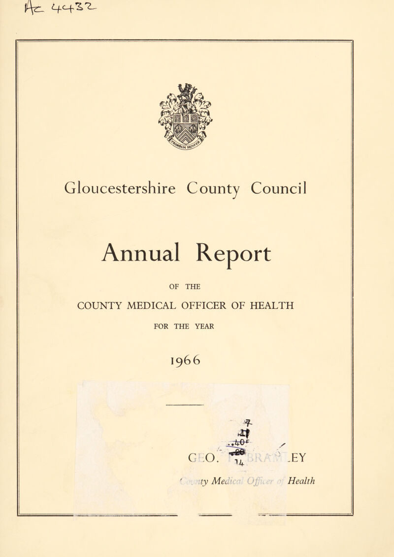 t+c+ZT-. Gloucestershire County Council Annual Report OF THE COUNTY MEDICAL OFFICER OF HEALTH FOR THE YEAR I966 ...if©* •A , dp, G O. . tty Met. -EY Health E ■mum-mmu- arr-*-