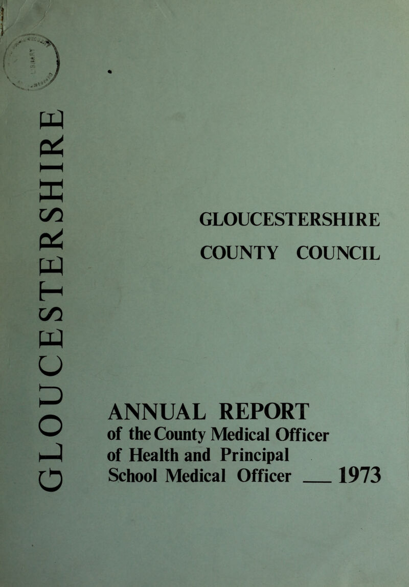 GLOUCESTERSHIRE GLOUCESTERSHIRE COUNTY COUNCIL ANNUAL REPORT of the County Medical Officer of Health and Principal School Medical Officer 1973