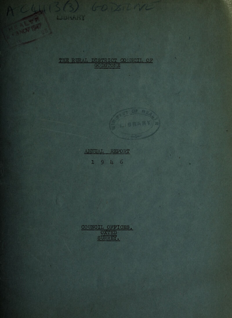 6 • / \ / t MV O' CV- ; ^.<-' * TUB RURAL DISTRICT COUNCIL OF GODSTONE Z'?' £‘ Lj, S ffc'4 ^ ^ /*] • ANNUAL REPORT 19 4 6 •*•■* 5**L>** COUNCIL OFFICES, OXTED SURREY-. I /