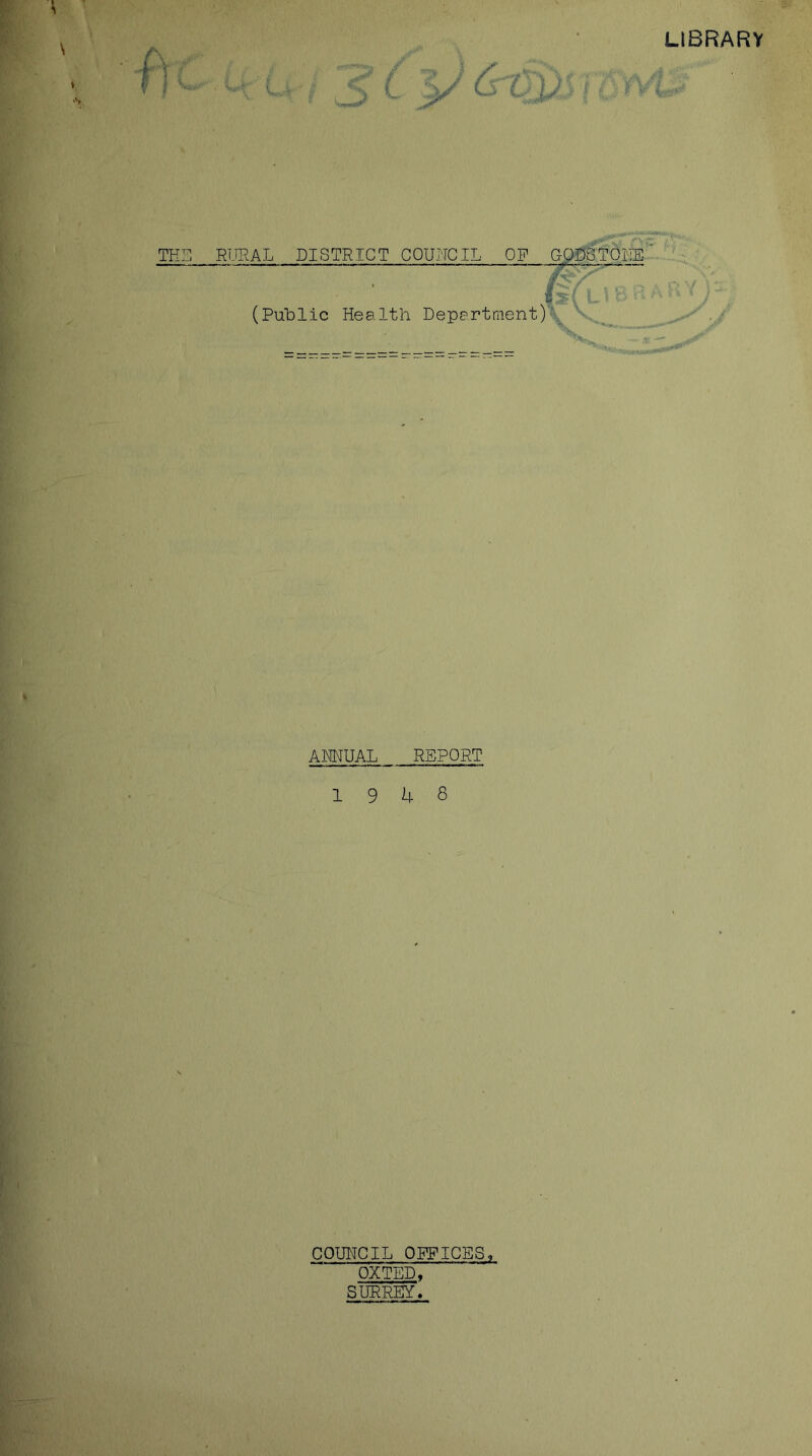 LIBRARY THE RURAL DISTRICT COUNCIL OP CODSTORE t : (Public Health Department) rs '/ \ ANNUAL REPORT 19 4 8 COUNCIL OPPICES9 OX TED, SURREY.