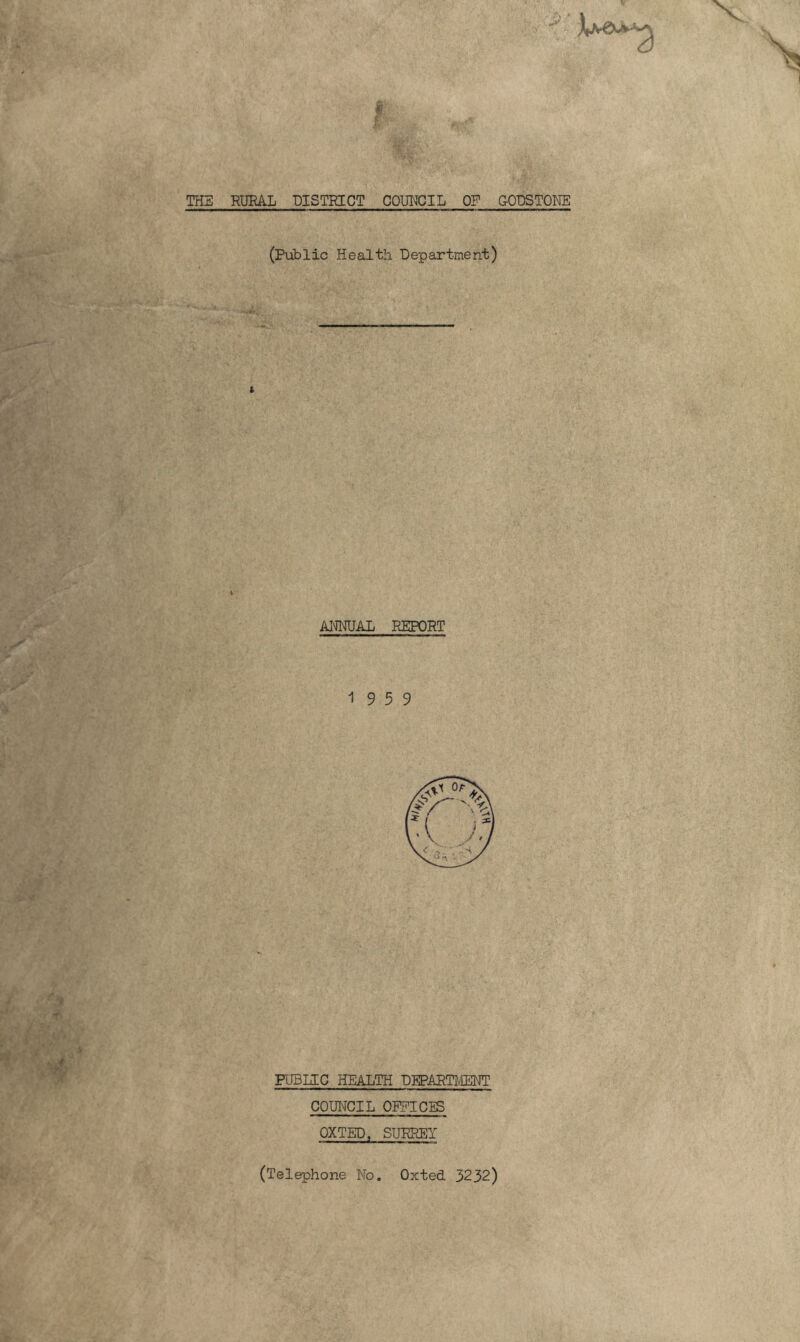 jf THE RURAL DISTRICT COUNCIL OF GODSTONE (Public Health Department) ANNUAL REPORT 19 5 9 FUBUC health department COUl'JCIL OFFICES oxted, surrey (Telephone No. Oxted 3232)