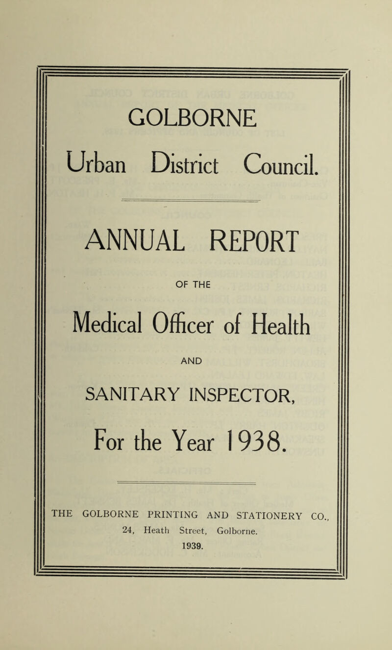 GOLBORNE Urban District Council. ANNUAL REPORT OF THE Medical Officer of Health AND SANITARY INSPECTOR, For the Year 1938. THE GOLBORNE PRINTING AND STATIONERY CO. 24, Heath Street, Golborne. 1939.