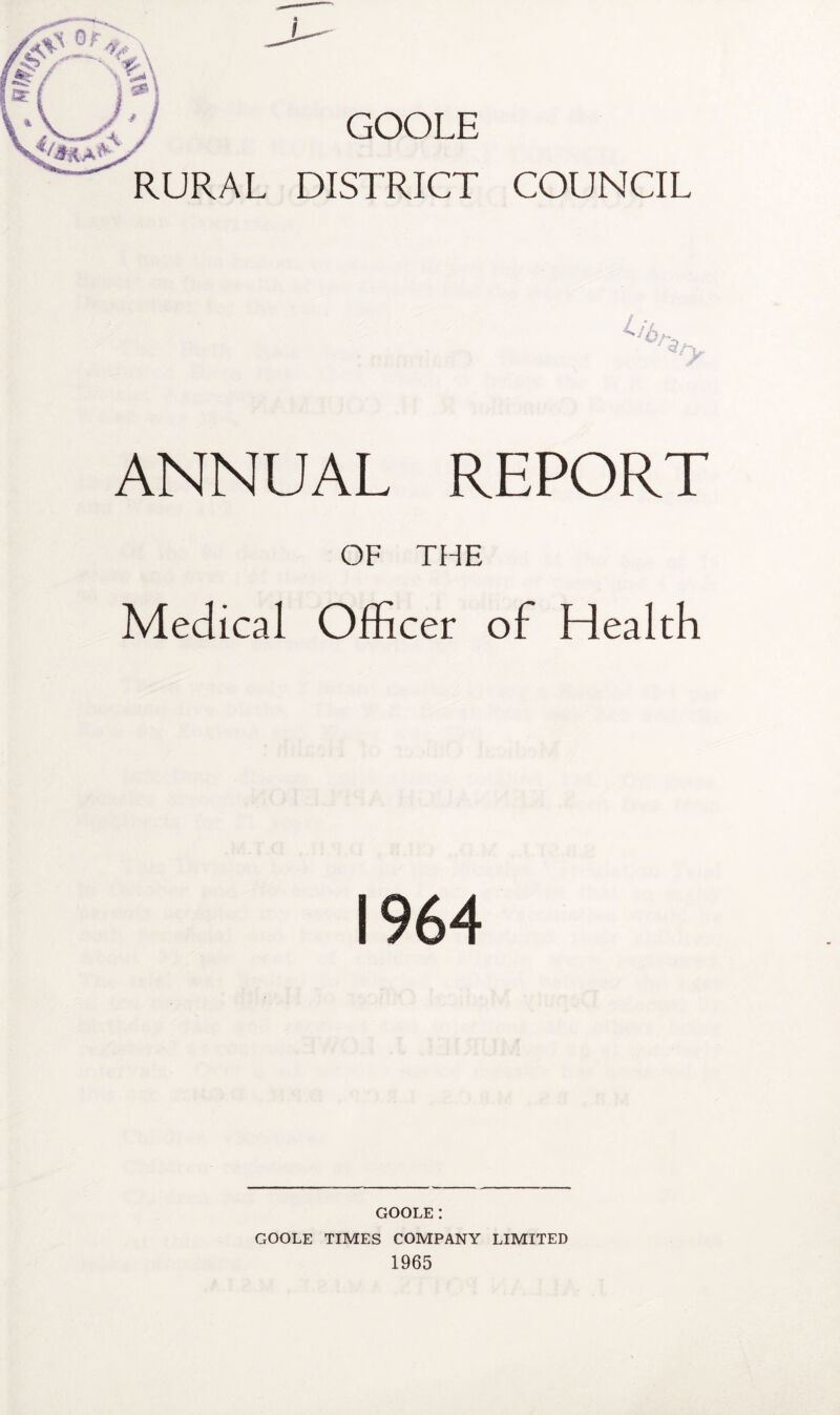 GOOLE RURAL DISTRICT COUNCIL ANNUAL REPORT OF THE Medical Officer of Health 1964 goole: GOOLE TIMES COMPANY LIMITED 1965