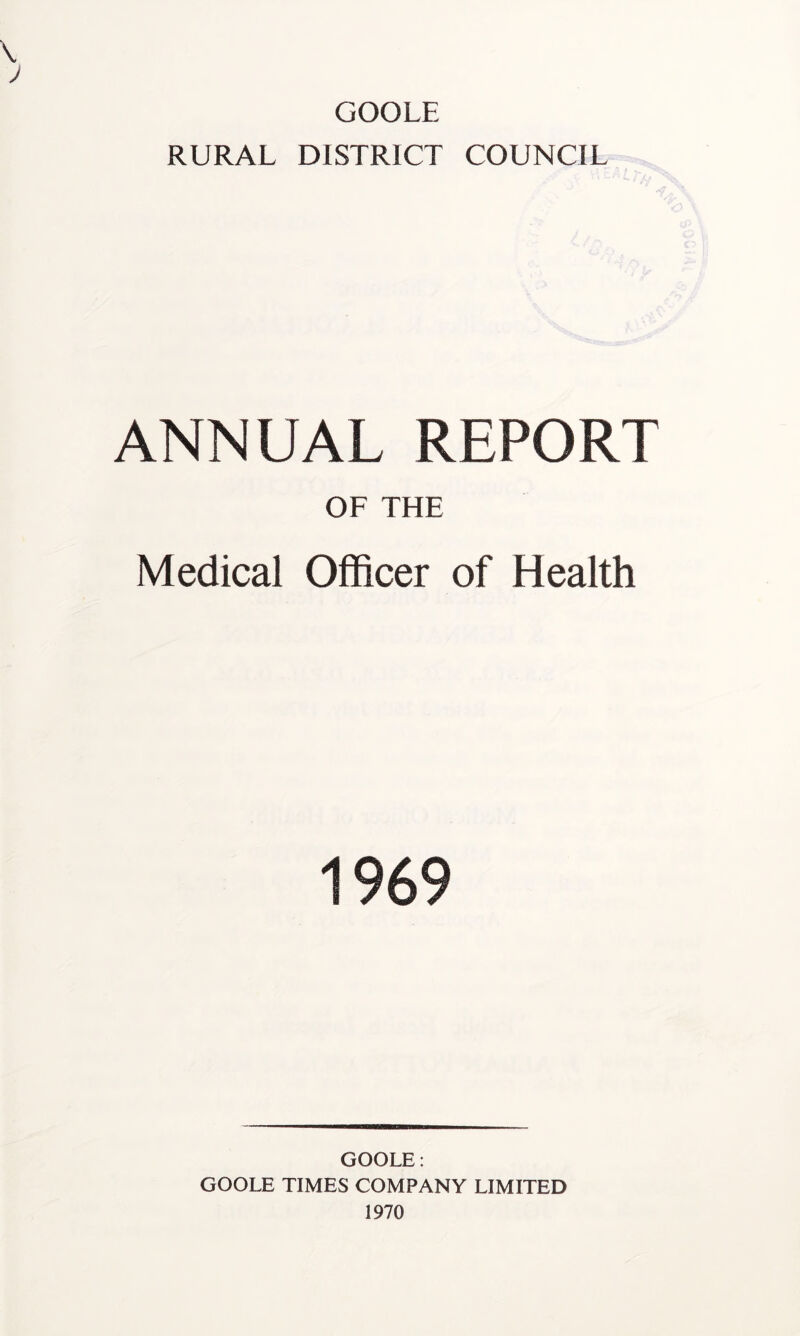 GOOLE RURAL DISTRICT COUNCIL ANNUAL REPORT OF THE Medical Officer of Health 1969 GOOLE: GOOLE TIMES COMPANY LIMITED 1970