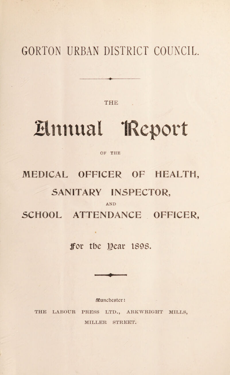 THE Bnnual Iftcport OF THE MEDICAL OFFICER OF HEALTH, SANITARY INSPECTOR, AND SCHOOL ATTENDANCE OFFICER, jfor tbe l!?ear 1898. Manchester: THE LABOUR PRESS LTD., ARKWRIGHT MILLS, MILLER STREET.