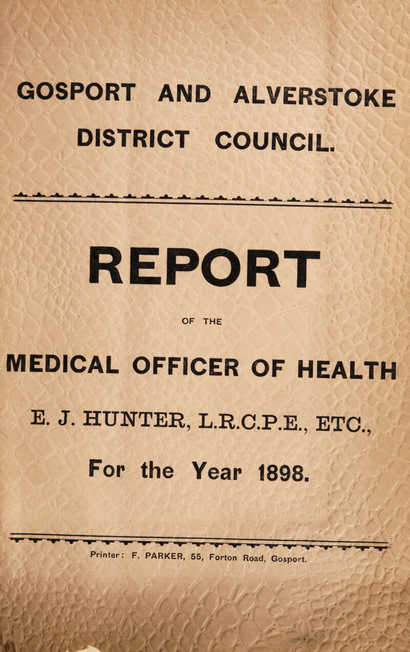 GOSPORT AND ALVERSTOKE DISTRICT COUNCIL. REPORT OF THE MEDICAL OFFICER OF HEALTH E. J. HUNTER, L.R.C.P.E., ETC., For the Year 1898. . if • ■