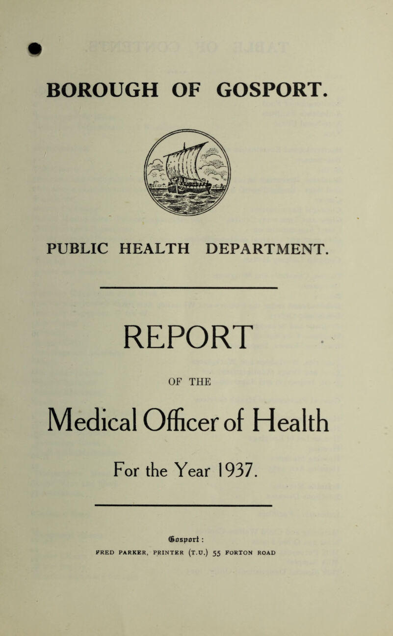 PUBLIC HEALTH DEPARTMENT. REPORT OF THE Medical Officer of Health For the Year 1937. (60sp0rt: FRED PARKER, PRINTER (T.U.) 55 FORTON ROAD