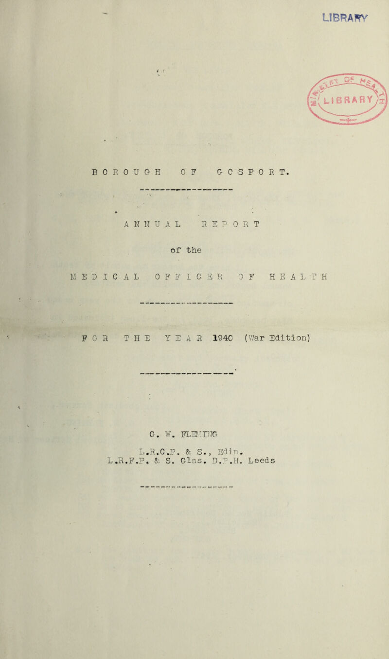 LIBRAS BOROUGH OF GOSPORT. of the MEDICAL OFFICER OF HEALTH FOR THE YEAR 1940 (War Edition) G. W. FLS'CIIJG L.R.C.P. & S., Edin. L.R.F.P. S. Glas. D.:^.H. Leeds ML: