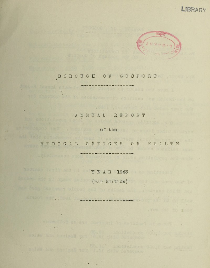 LIBRARY BOROUGH OF GOSPORT A N N U A L REPORT of the VL EPICAL OFFICER OF K E A L T II Y E A R 1943 ( -'ST Edition)