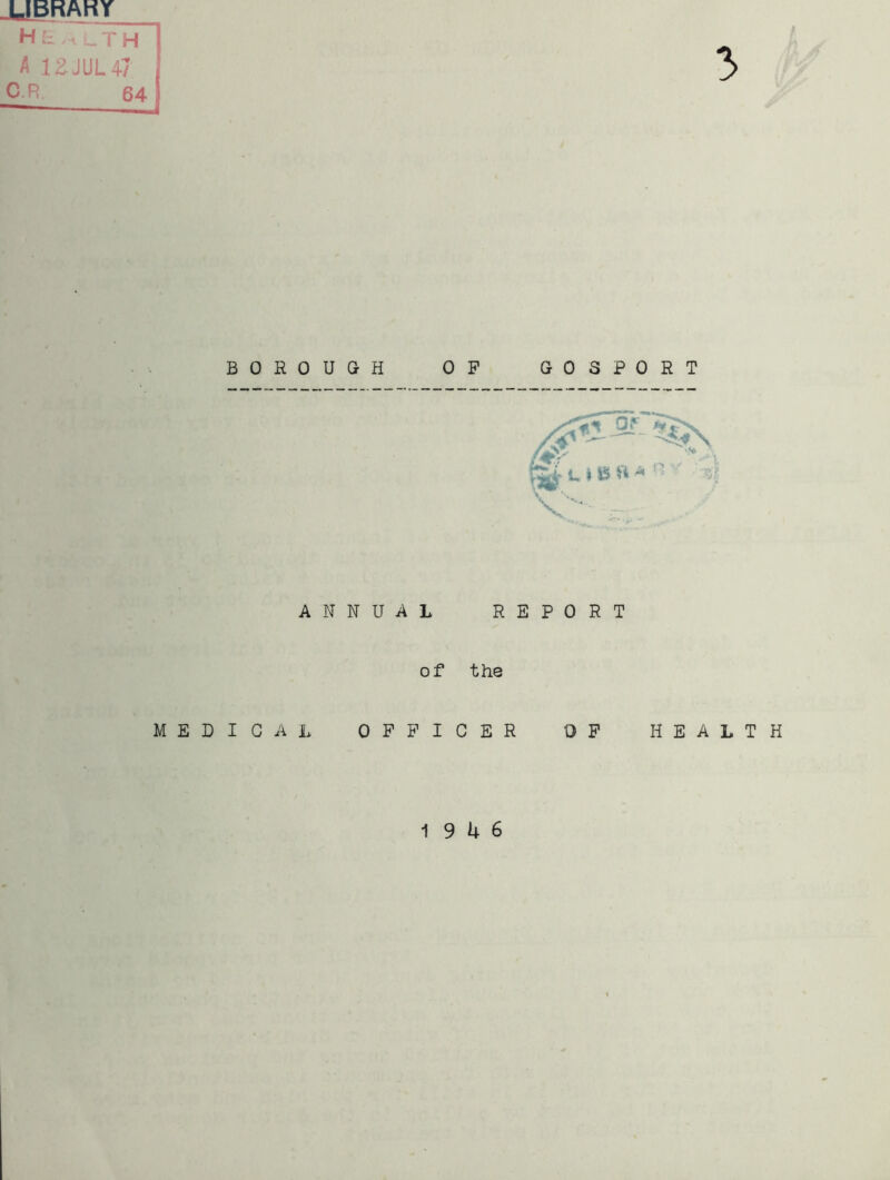 JJBRAHY H L . _ T H A 12JUL47 C.R 64 BOROUGH OP GOSPORT ANNUAL REPORT of the MEDICAL OFFICER OP HEALTH 19 4 6