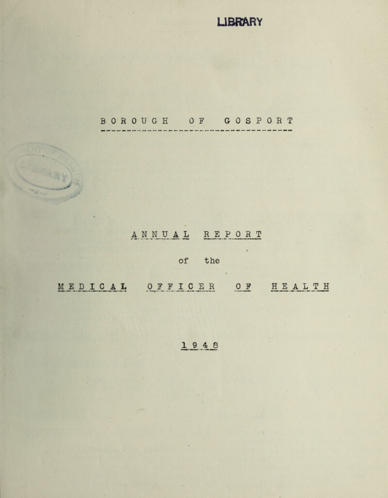 LIBRARY BOROUGH 0 A N.NUA L of M E D I C A L 0_F F I C F GOSPORT REPORT the E Jr( 0_F H E A. L T_H 19 4 8