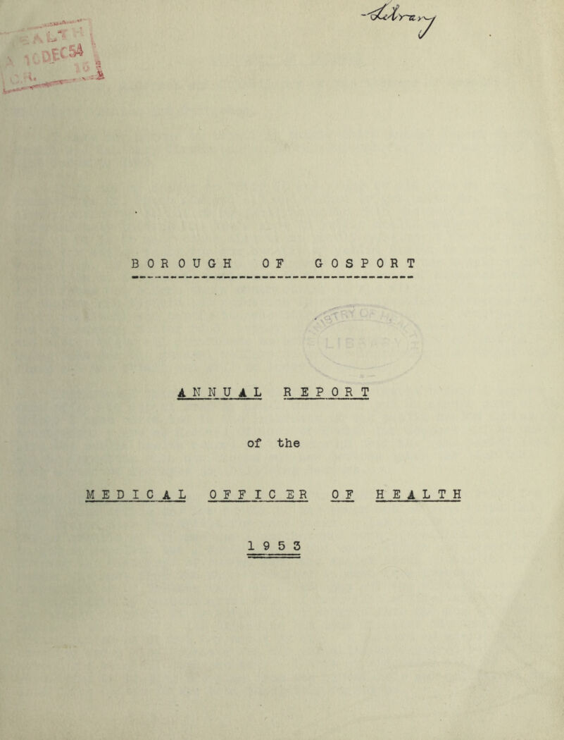 i X E. VHy 7 BOROUGH OF GOSPORT annual report of the MEDICAL OFF I C E R OF HE A LTH 19 5 3