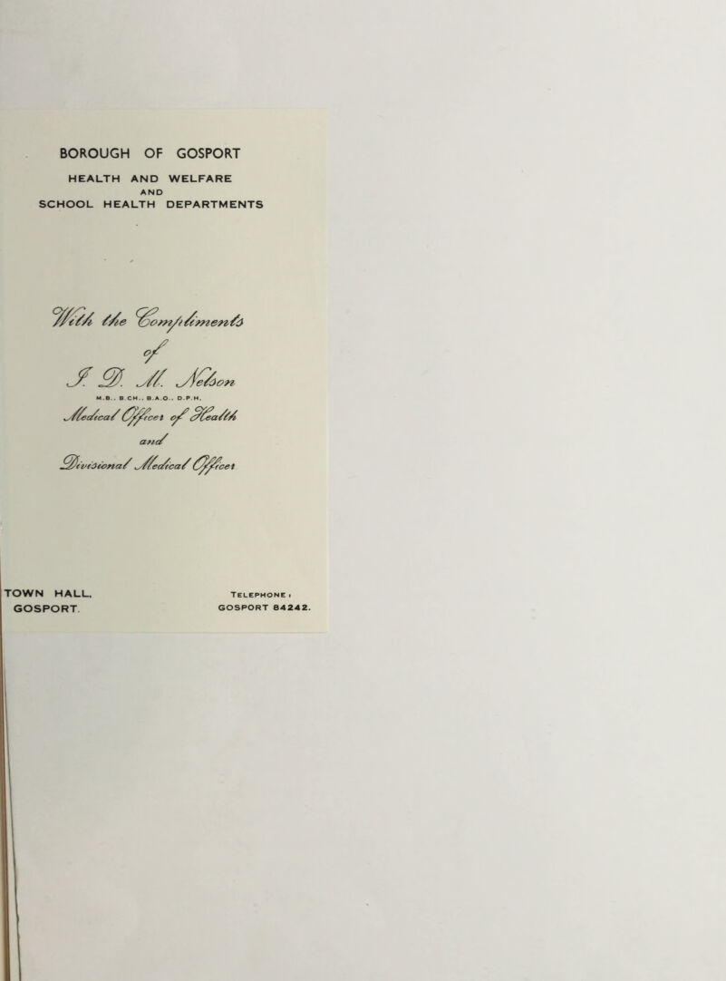 BOROUGH OF GOSPORT HEALTH AND WELFARE AND SCHOOL HEALTH DEPARTMENTS (Y/i //te Zjo/n/s/emenfo J 3S. JK. JQ>. 3 on M.B.. B CH.. B A O . D.P.H. ^y/'/ec/tca/(^y^fcel o/? ffiea/SA cztic/ ^fitvedtona/ ^///ec/rca/Z^^fcet TOWN HALL. GOSPORT Telephone■ GOSPORT 64 242.