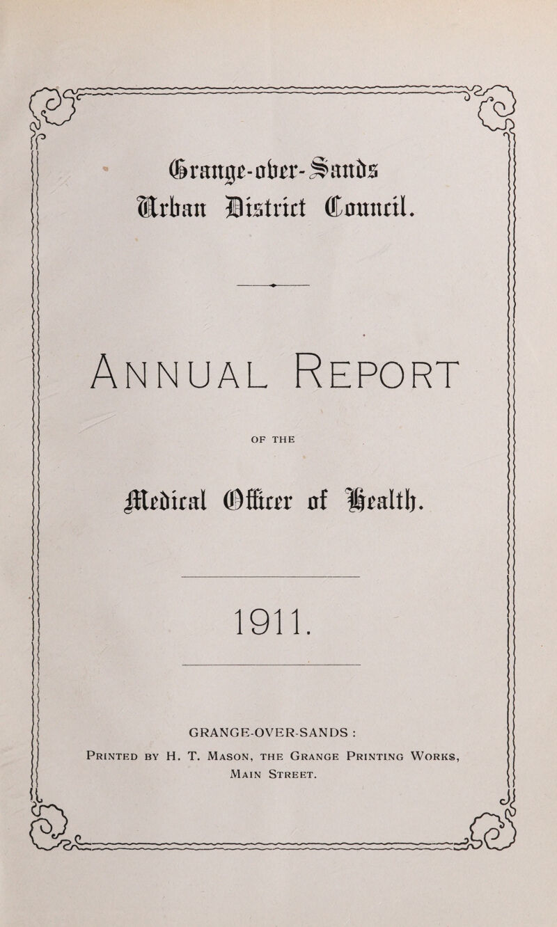 C range-aim’- Jl anils Urban District Council. Annual Report OF THE Jtteiiical (©fierce of Health. 1911. GRANGE-OVER-SANDS : Printed by H. T. Mason, the Grange Printing Works, Main Street.