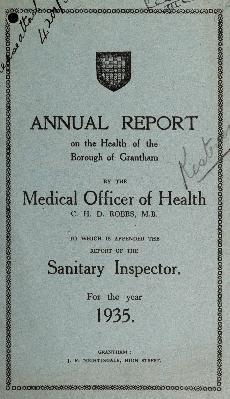 on the Health o Borough of Grantham BY THE Medical Officer of C. H, D. ROBBS, M.B. TO WHICH IS APPENDED THE REPORT OF THE Sanitary Inspector For the year 1935. GRANTHAM : J. P. NIGHTINGALE, HIGH STREET.