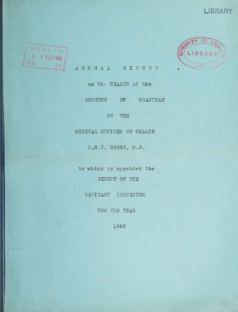 on the-; HEALTH of the . BOROUGH OF GRANTHAM BY THE MEDICAL OFFICER OF HEALTH C»HoC» ROBBS, MoB„ to which is appended the REPORT OF THE SAN I T'ARY IN SP EC T OR FOR THE YEAR 1940