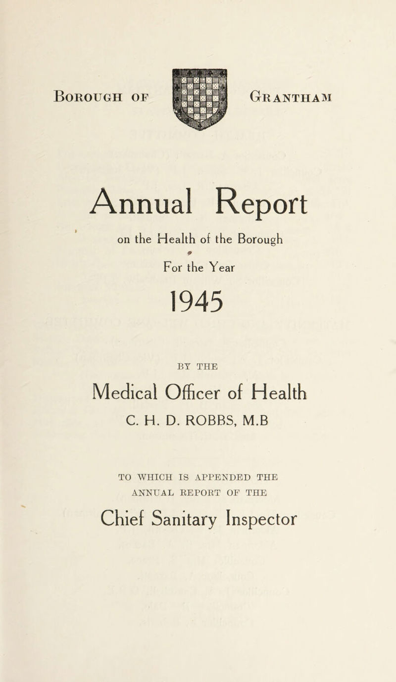 Annual Report on the Health of the Borough 9 For the Year 1945 BY THE Medical Officer of Health C. H. D. ROBBS, M.B TO WHICH IS APPENDED THE ANNUAL REPORT OF THE Chief Sanitary Inspector